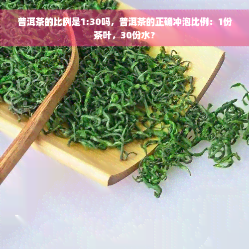 普洱茶的比例是1:30吗，普洱茶的正确冲泡比例：1份茶叶，30份水？