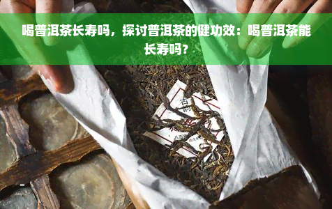 喝普洱茶长寿吗，探讨普洱茶的健功效：喝普洱茶能长寿吗？