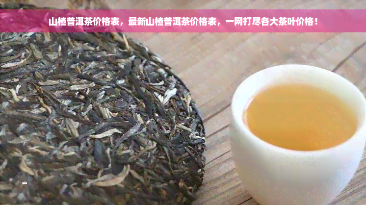 山楂普洱茶价格表，最新山楂普洱茶价格表，一网打尽各大茶叶价格！