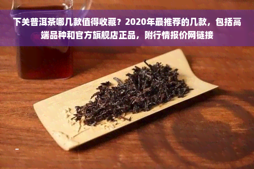 下关普洱茶哪几款值得收藏？2020年最推荐的几款，包括高端品种和官方旗舰店正品，附行情报价网链接