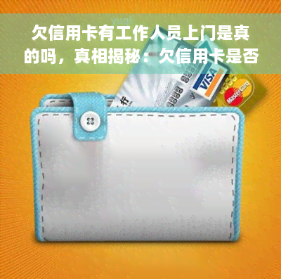 欠信用卡有工作人员上门是真的吗，真相揭秘：欠信用卡是否会有工作人员上门？