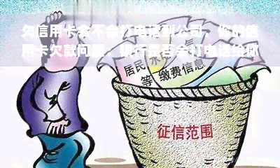 欠信用卡会不会打电话到公司，你的信用卡欠款问题：银行是否会打电话给你所在的公司？