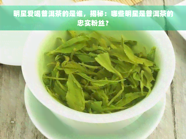 明星爱喝普洱茶的是谁，揭秘：哪些明星是普洱茶的忠实粉丝？