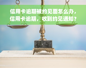 信用卡逾期被约见面怎么办，信用卡逾期，收到约见通知？教你应对方法！