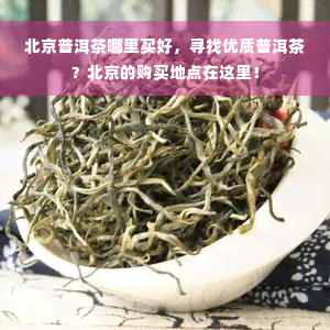 北京普洱茶哪里买好，寻找优质普洱茶？北京的购买地点在这里！