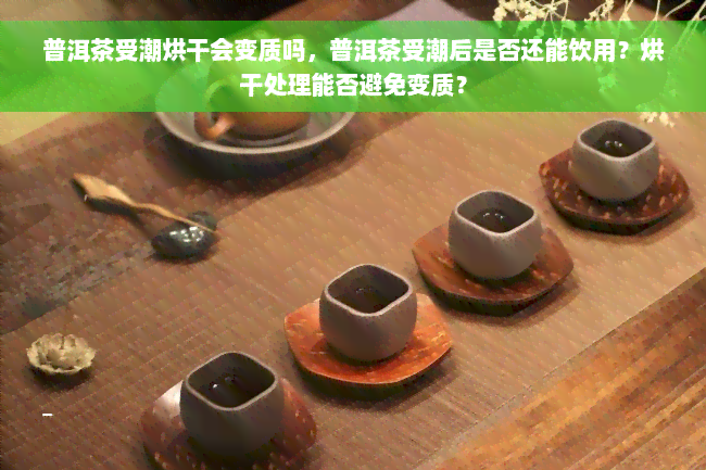 普洱茶受潮烘干会变质吗，普洱茶受潮后是否还能饮用？烘干处理能否避免变质？