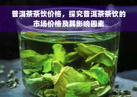 普洱茶茶饮价格，探究普洱茶茶饮的市场价格及其影响因素