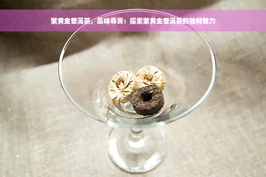 紫黄金普洱茶，品味尊贵：探索紫黄金普洱茶的独特魅力