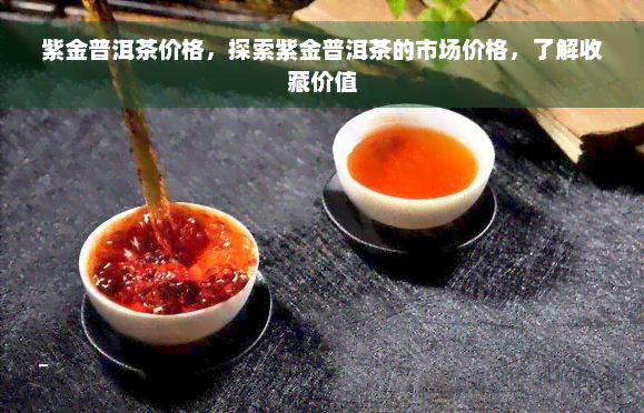 紫金普洱茶价格，探索紫金普洱茶的市场价格，了解收藏价值