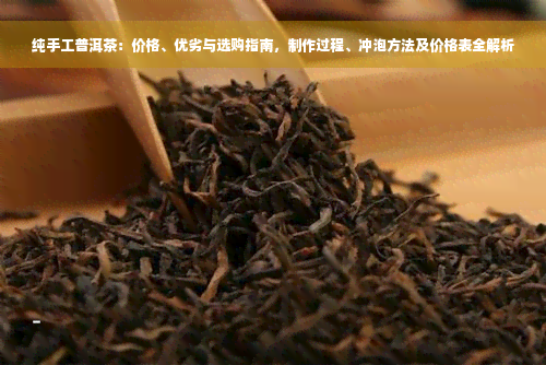 纯手工普洱茶：价格、优劣与选购指南，制作过程、冲泡方法及价格表全解析