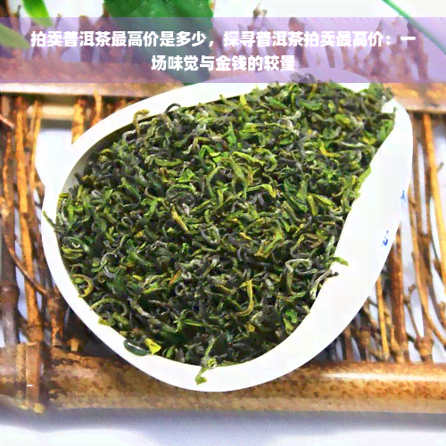 拍卖普洱茶更高价是多少，探寻普洱茶拍卖更高价：一场味觉与金钱的较量