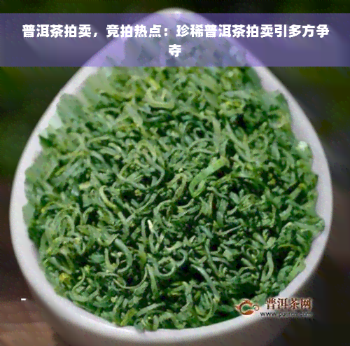 普洱茶拍卖，竞拍热点：珍稀普洱茶拍卖引多方争夺