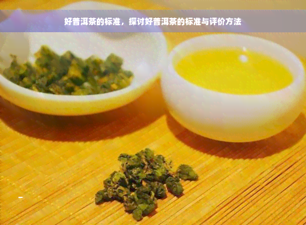 好普洱茶的标准，探讨好普洱茶的标准与评价方法