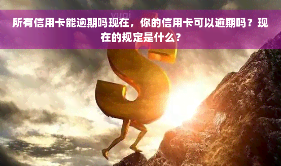 所有信用卡能逾期吗现在，你的信用卡可以逾期吗？现在的规定是什么？