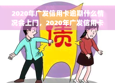 2020年广发信用卡逾期什么情况会上门，2020年广发信用卡逾期：哪些情况下会遭遇上门催收？