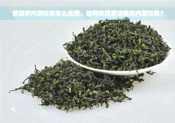 普洱茶内部垃圾怎么处理，如何处理普洱茶的内部垃圾？