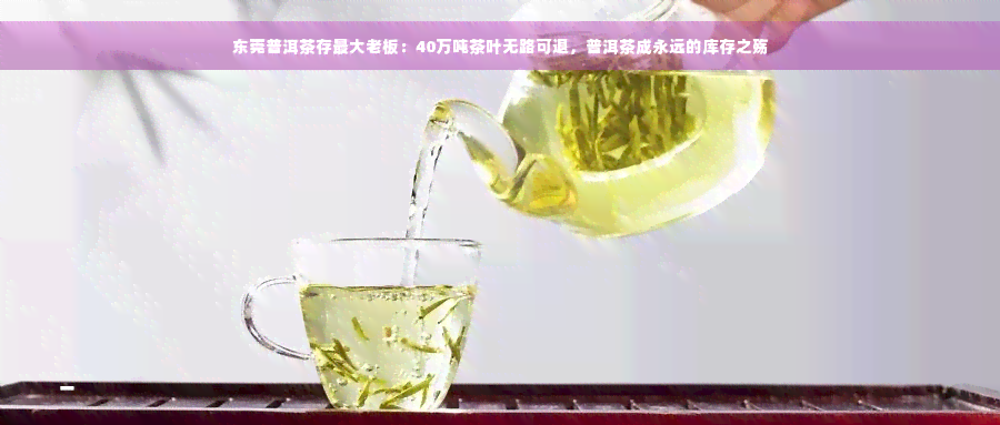 东莞普洱茶存更大老板：40万吨茶叶无路可退，普洱茶成永远的库存之殇