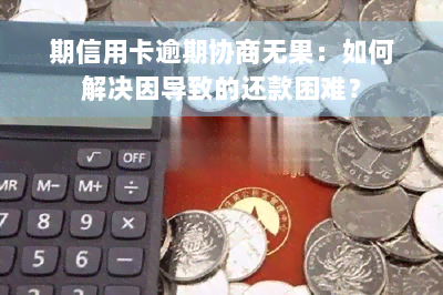 期信用卡逾期协商无果：如何解决因导致的还款困难？