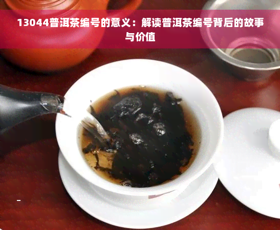 13044普洱茶编号的意义：解读普洱茶编号背后的故事与价值