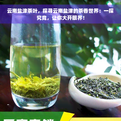 云南盐津茶叶，探寻云南盐津的茶香世界：一探究竟，让你大开眼界！