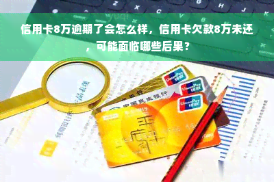 信用卡8万逾期了会怎么样，信用卡欠款8万未还，可能面临哪些后果？