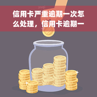 信用卡严重逾期一次怎么处理，信用卡逾期一次怎么办？这里有解决方法！