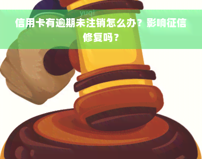 信用卡有逾期未注销怎么办？影响征信修复吗？