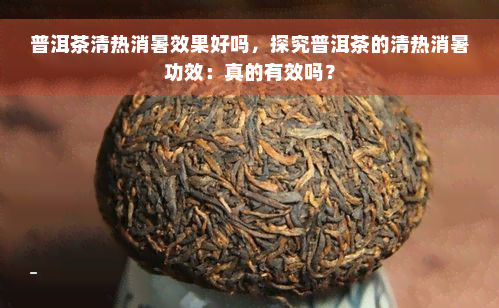 普洱茶清热消暑效果好吗，探究普洱茶的清热消暑功效：真的有效吗？