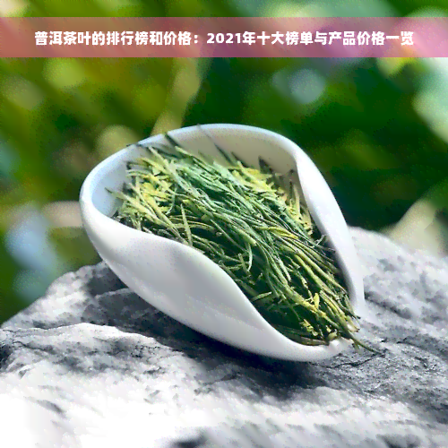 普洱茶叶的排行榜和价格：2021年十大榜单与产品价格一览