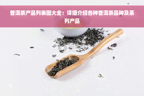 普洱茶产品列表图大全：详细介绍各种普洱茶品种及系列产品