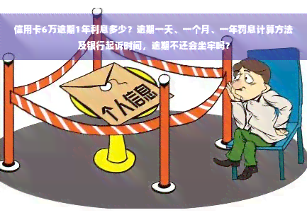 信用卡6万逾期1年利息多少？逾期一天、一个月、一年罚息计算方法及银行起诉时间，逾期不还会坐牢吗？