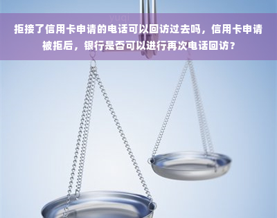 拒接了信用卡申请的电话可以回访过去吗，信用卡申请被拒后，银行是否可以进行再次电话回访？