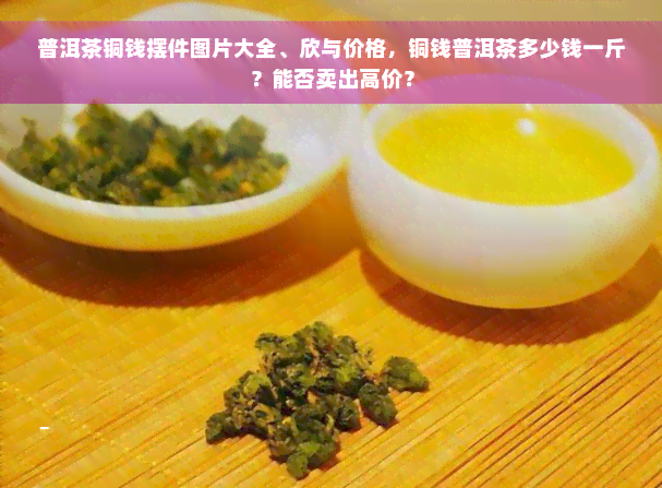 普洱茶铜钱摆件图片大全、欣与价格，铜钱普洱茶多少钱一斤？能否卖出高价？