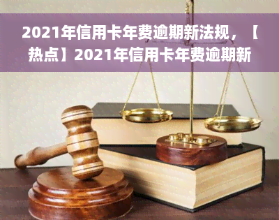 2021年信用卡年费逾期新法规，【热点】2021年信用卡年费逾期新法规出炉，你需要知道的都在这里！