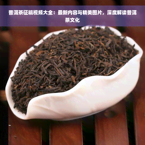 普洱茶征稿视频大全：最新内容与精美图片，深度解读普洱茶文化