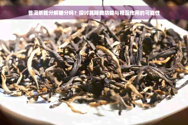 普洱茶能分解糖分吗？探讨其降糖功能与相互作用的可能性