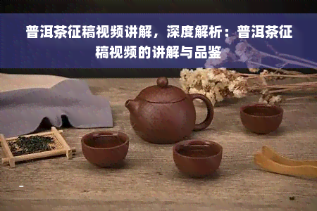 普洱茶征稿视频讲解，深度解析：普洱茶征稿视频的讲解与品鉴