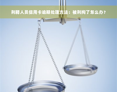 刑释人员信用卡逾期处理方法：被刑拘了怎么办？