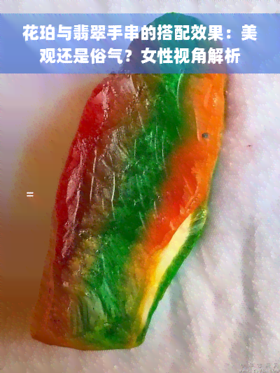 花珀与翡翠手串的搭配效果：美观还是俗气？女性视角解析