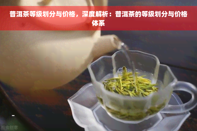 普洱茶等级划分与价格，深度解析：普洱茶的等级划分与价格体系