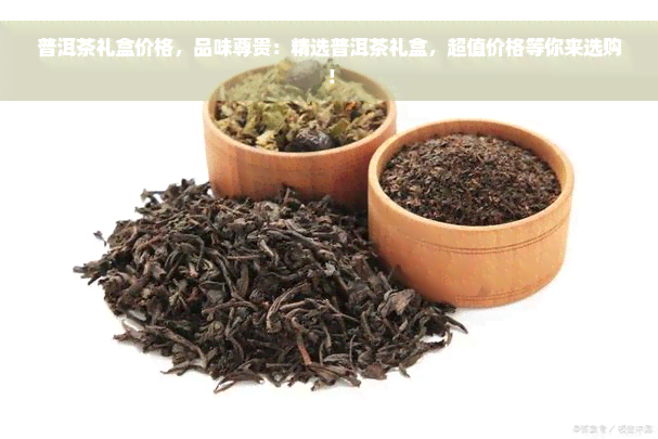 普洱茶礼盒价格，品味尊贵：精选普洱茶礼盒，超值价格等你来选购！