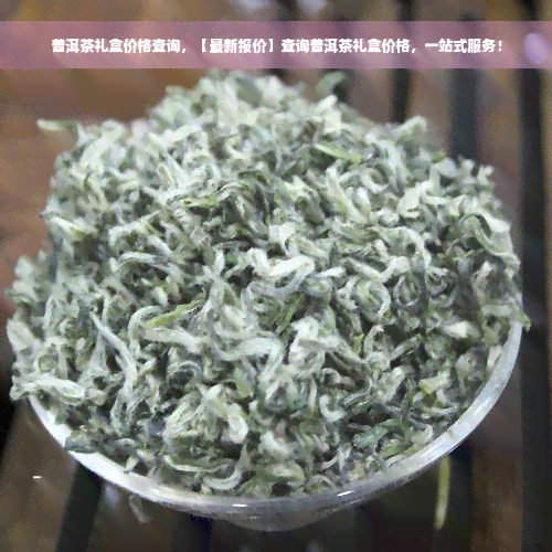 普洱茶礼盒价格查询，【最新报价】查询普洱茶礼盒价格，一站式服务！