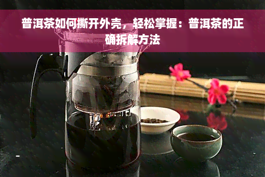 普洱茶如何撕开外壳，轻松掌握：普洱茶的正确拆解方法