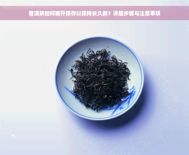 普洱茶如何撕开保存以保持长久新？详细步骤与注意事项