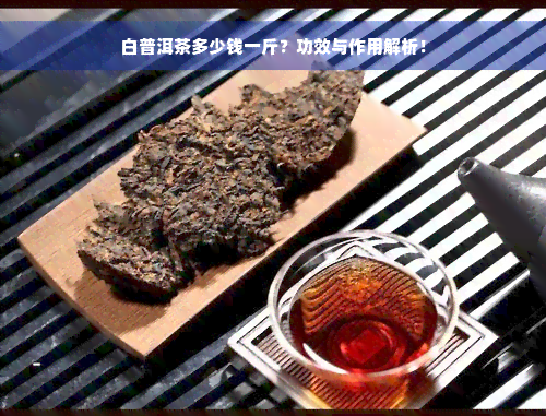 白普洱茶多少钱一斤？功效与作用解析！