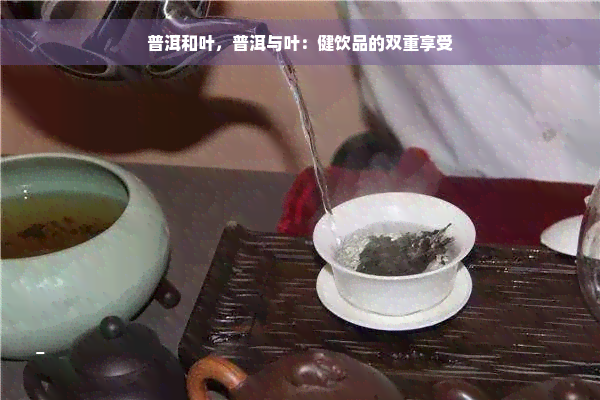 普洱和叶，普洱与叶：健饮品的双重享受