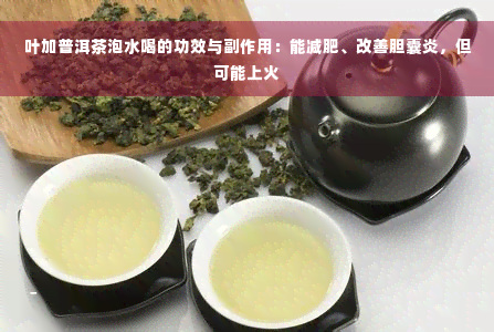 叶加普洱茶泡水喝的功效与副作用：能减肥、改善胆囊炎，但可能上火