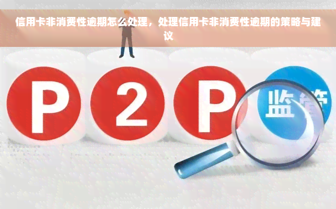 信用卡非消费性逾期怎么处理，处理信用卡非消费性逾期的策略与建议