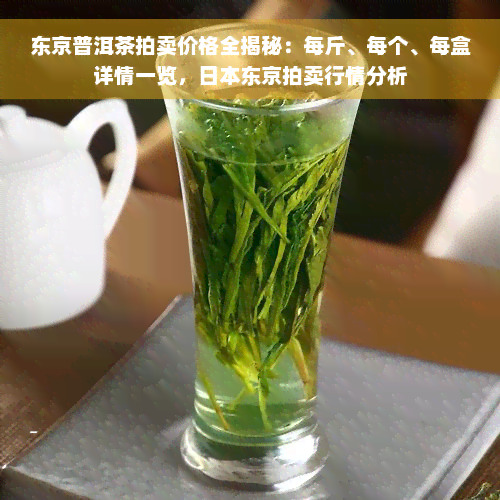 东京普洱茶拍卖价格全揭秘：每斤、每个、每盒详情一览，日本东京拍卖行情分析