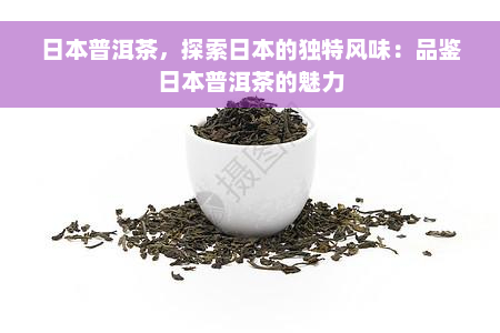 日本普洱茶，探索日本的独特风味：品鉴日本普洱茶的魅力